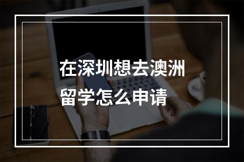 在深圳想去澳洲留学怎么申请