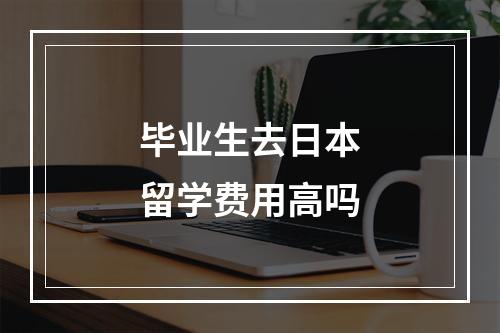 毕业生去日本留学费用高吗