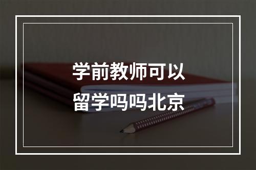 学前教师可以留学吗吗北京