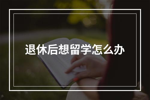 退休后想留学怎么办