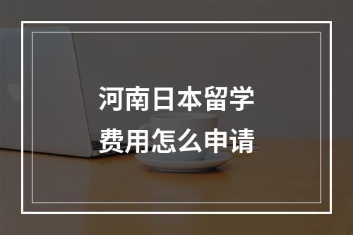 河南日本留学费用怎么申请