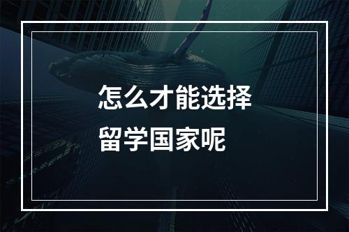 怎么才能选择留学国家呢