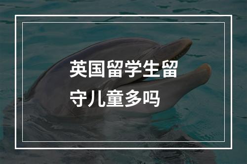 英国留学生留守儿童多吗