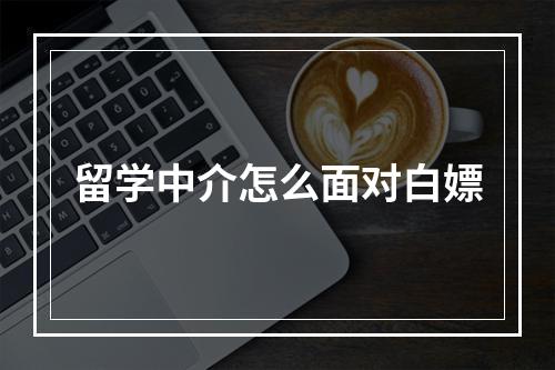 留学中介怎么面对白嫖