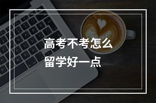 高考不考怎么留学好一点