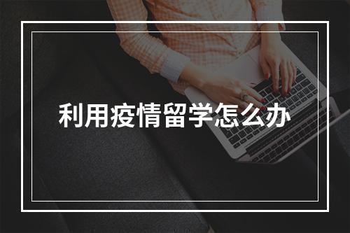 利用疫情留学怎么办