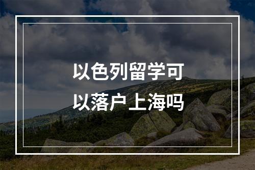 以色列留学可以落户上海吗