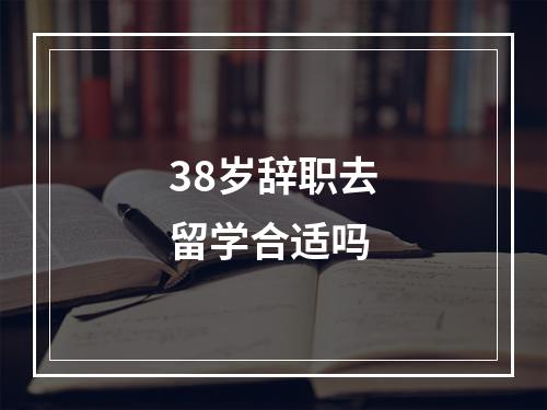 38岁辞职去留学合适吗