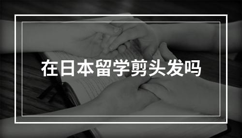 在日本留学剪头发吗