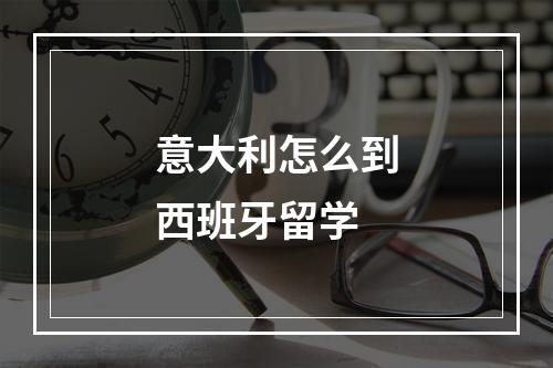 意大利怎么到西班牙留学