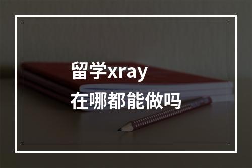 留学xray在哪都能做吗