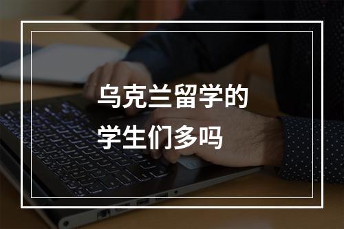 乌克兰留学的学生们多吗