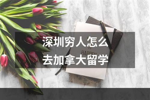 深圳穷人怎么去加拿大留学