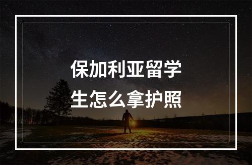 保加利亚留学生怎么拿护照