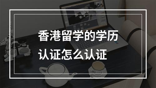 香港留学的学历认证怎么认证