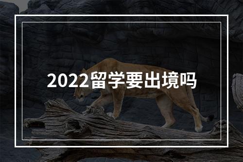 2022留学要出境吗