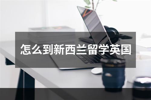 怎么到新西兰留学英国