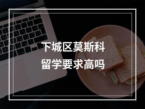 下城区莫斯科留学要求高吗