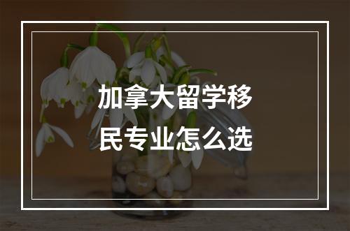 加拿大留学移民专业怎么选