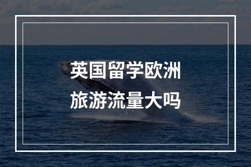 英国留学欧洲旅游流量大吗