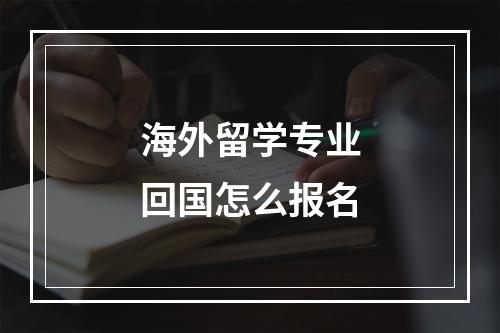 海外留学专业回国怎么报名