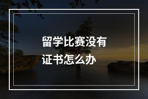 留学比赛没有证书怎么办