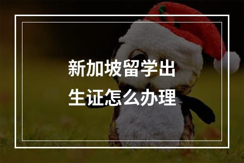 新加坡留学出生证怎么办理