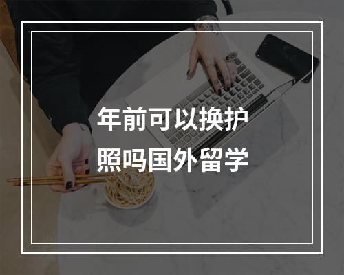 年前可以换护照吗国外留学