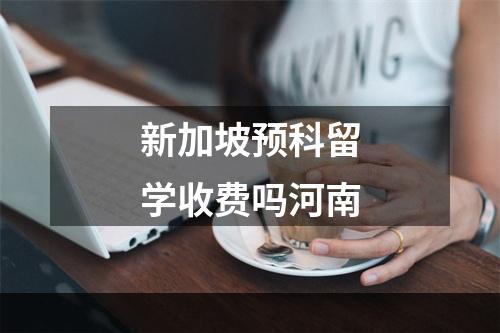 新加坡预科留学收费吗河南