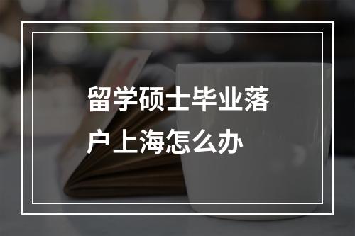 留学硕士毕业落户上海怎么办