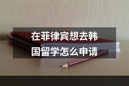 在菲律宾想去韩国留学怎么申请