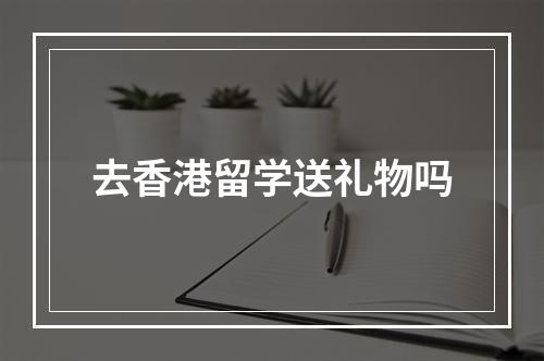 去香港留学送礼物吗