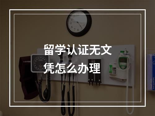 留学认证无文凭怎么办理