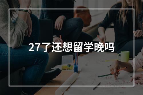 27了还想留学晚吗