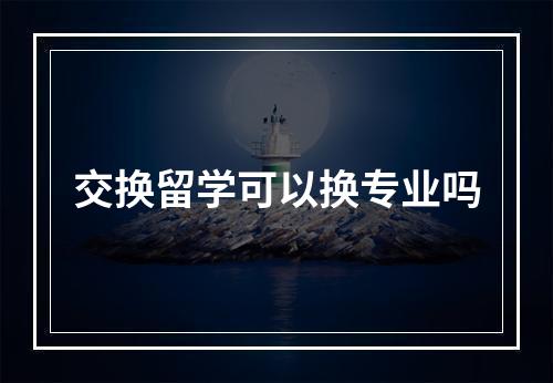 交换留学可以换专业吗