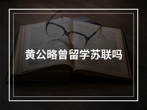 黄公略曾留学苏联吗