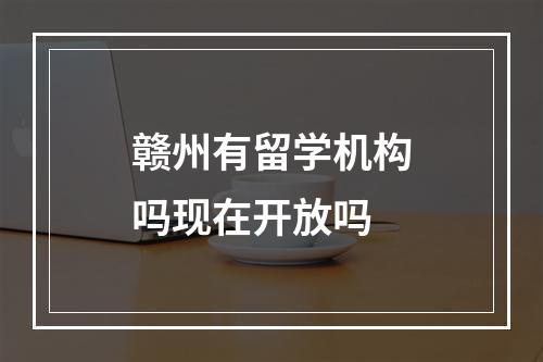 赣州有留学机构吗现在开放吗