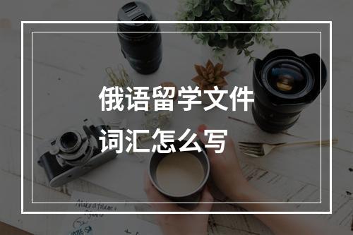 俄语留学文件词汇怎么写