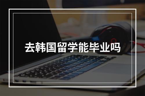 去韩国留学能毕业吗