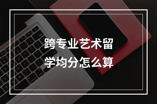 跨专业艺术留学均分怎么算