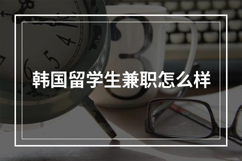 韩国留学生兼职怎么样