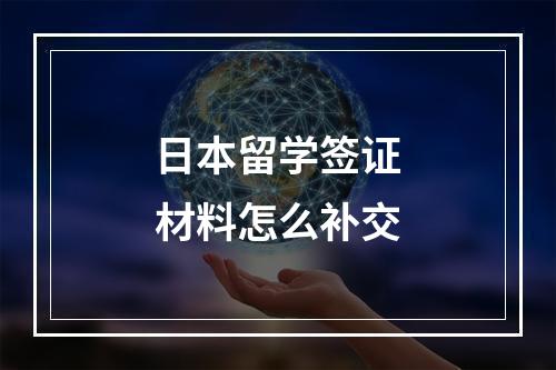 日本留学签证材料怎么补交