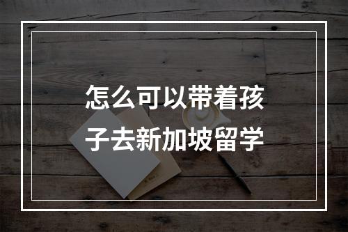 怎么可以带着孩子去新加坡留学