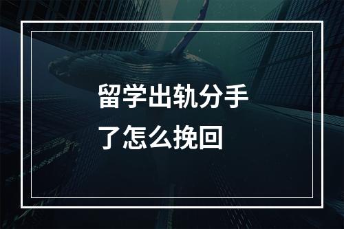 留学出轨分手了怎么挽回