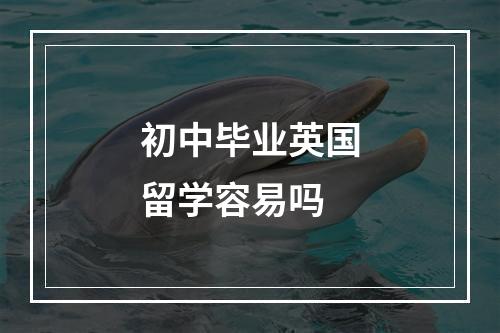 初中毕业英国留学容易吗