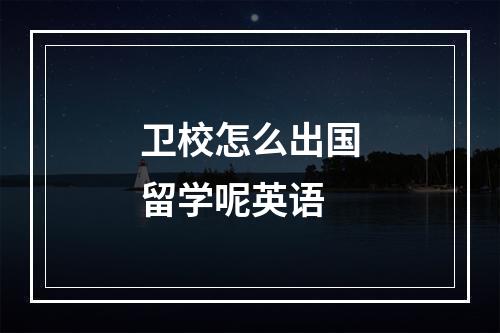 卫校怎么出国留学呢英语