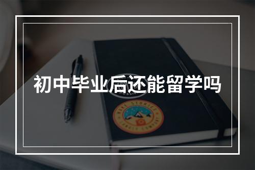 初中毕业后还能留学吗