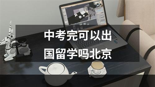 中考完可以出国留学吗北京