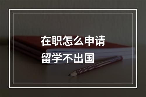 在职怎么申请留学不出国