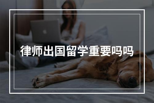 律师出国留学重要吗吗